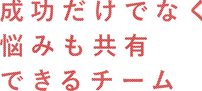 成功だけでなく悩みも共有できるチーム